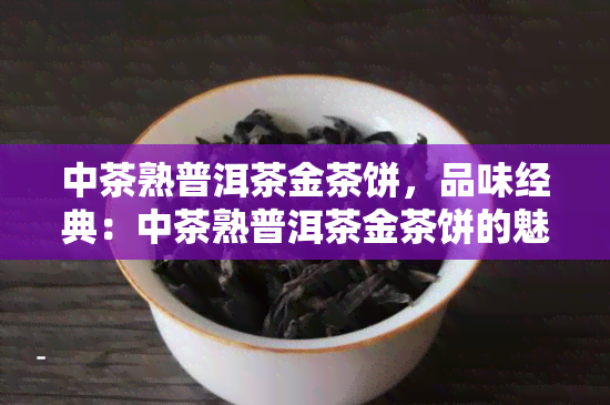 中茶熟普洱茶金茶饼，品味经典：中茶熟普洱茶金茶饼的魅力探究