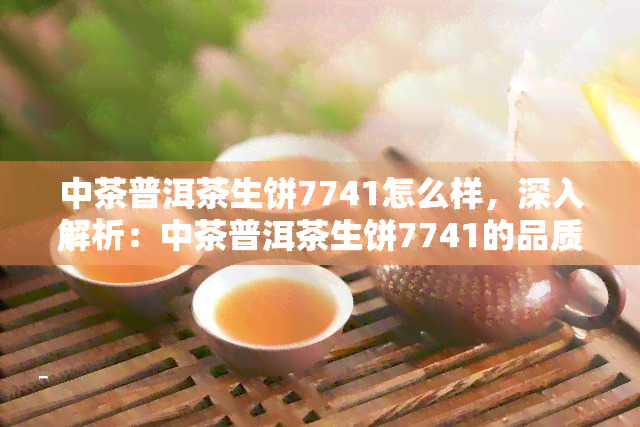 中茶普洱茶生饼7741怎么样，深入解析：中茶普洱茶生饼7741的品质与口感