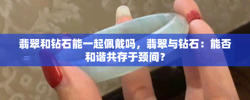 翡翠和钻石能一起佩戴吗，翡翠与钻石：能否和谐共存于颈间？