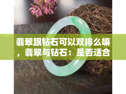 翡翠跟钻石可以双排么嘛，翡翠与钻石：是否适合双排佩戴？