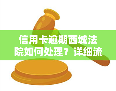 信用卡逾期西城法院如何处理？详细流程及后果解析