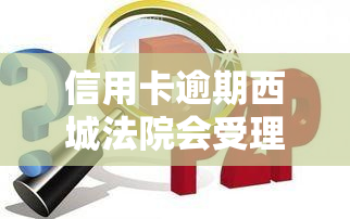 信用卡逾期西城法院会受理吗，信用卡逾期后，你会被西城法院受理吗？