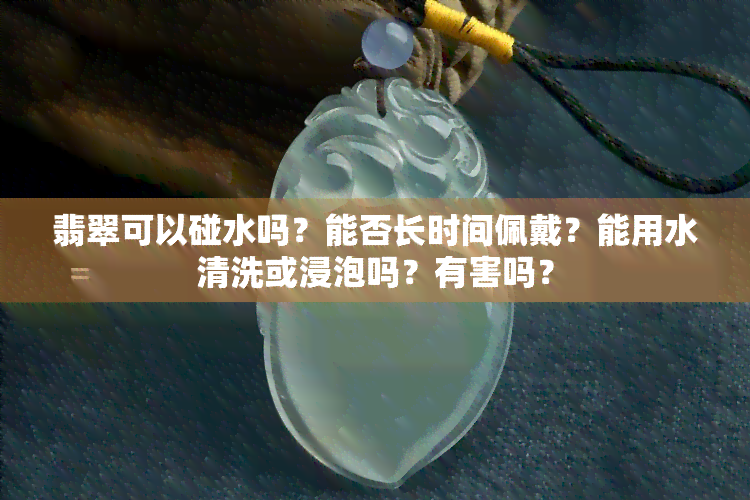 翡翠可以碰水吗？能否长时间佩戴？能用水清洗或浸泡吗？有害吗？