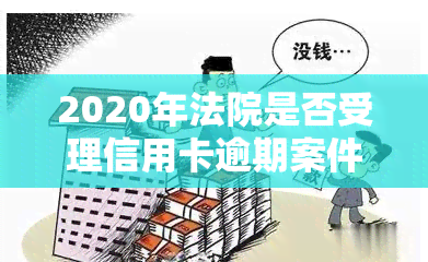 2020年法院是否受理信用卡逾期案件及判决情况？