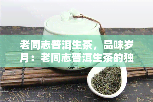 老同志普洱生茶，品味岁月：老同志普洱生茶的独特魅力