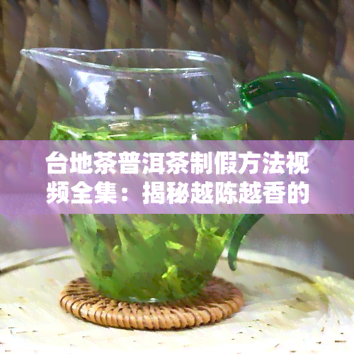 台地茶普洱茶制假方法视频全集：揭秘越陈越香的真相