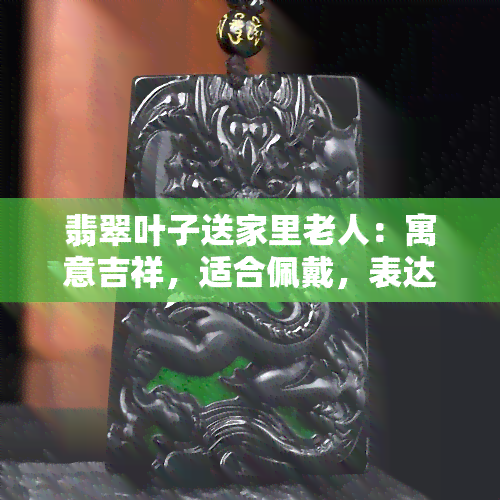 翡翠叶子送家里老人：寓意吉祥，适合佩戴，表达孝心与关爱，是送给妈妈、女儿或亲友的好礼物。