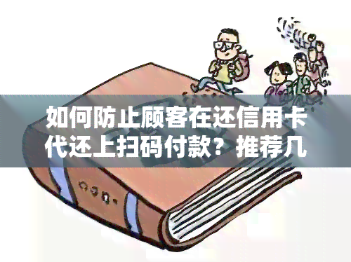 如何防止顾客在还信用卡代还上扫码付款？推荐几款好用的信用卡代还，是否可行盈利？