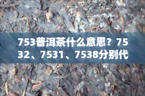 753普洱茶什么意思？7532、7531、7538分别代表什么？价格如何？