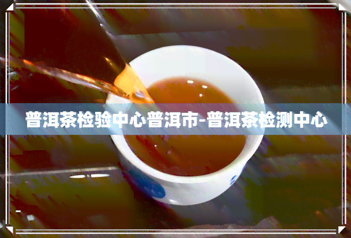 普洱茶检验中心普洱市-普洱茶检测中心