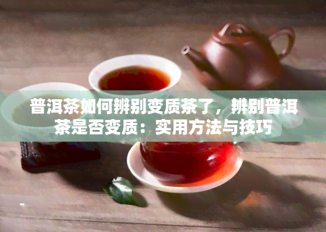 普洱茶如何辨别变质茶了，辨别普洱茶是否变质：实用方法与技巧