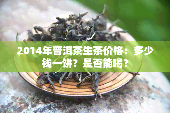 2014年普洱茶生茶价格：多少钱一饼？是否能喝？