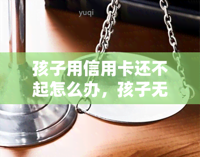 孩子用信用卡还不起怎么办，孩子无法偿还信用卡债务：解决方案和建议