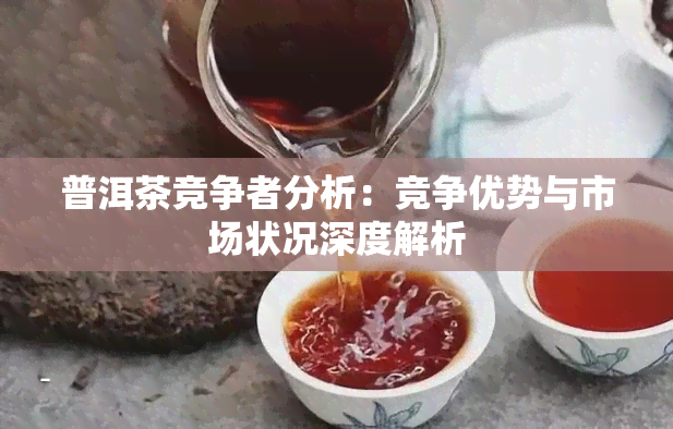 普洱茶竞争者分析：竞争优势与市场状况深度解析