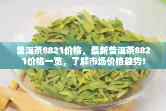 普洱茶8821价格，最新普洱茶8821价格一览，了解市场价格趋势！