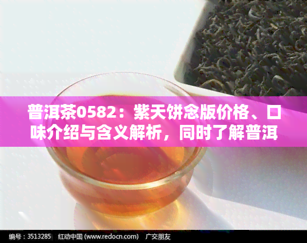 普洱茶0582：紫天饼念版价格、口味介绍与含义解析，同时了解普洱茶0512生茶的相关信息