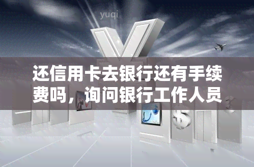 还信用卡去银行还有手续费吗，询问银行工作人员：还信用卡需要支付手续费吗？