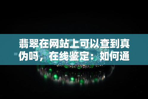 翡翠在网站上可以查到真伪吗，在线鉴定：如何通过网站确认翡翠的真伪？