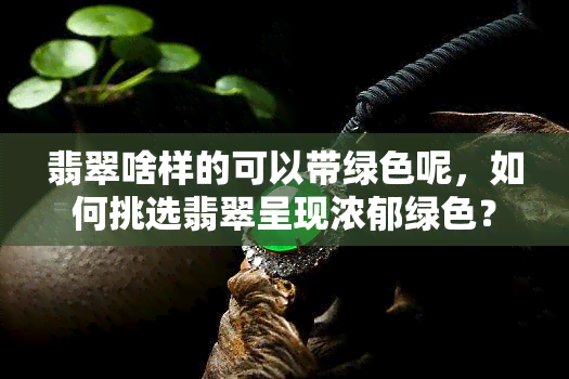 翡翠啥样的可以带绿色呢，如何挑选翡翠呈现浓郁绿色？