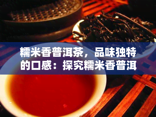 糯米香普洱茶，品味独特的口感：探究糯米香普洱茶的魅力