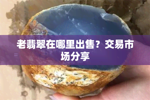 老翡翠在哪里出售？交易市场分享