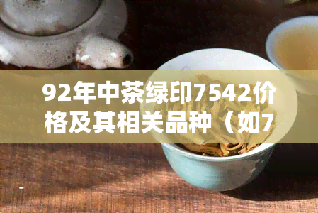 92年中茶绿印7542价格及其相关品种（如7262、7572）与99年中茶绿印及熟茶价格对比分析