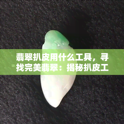 翡翠扒皮用什么工具，寻找完美翡翠：揭秘扒皮工具的使用方法