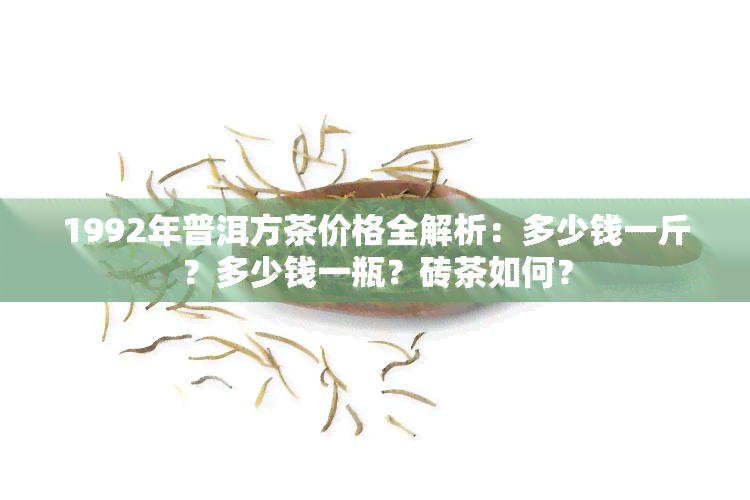 1992年普洱方茶价格全解析：多少钱一斤？多少钱一瓶？砖茶如何？