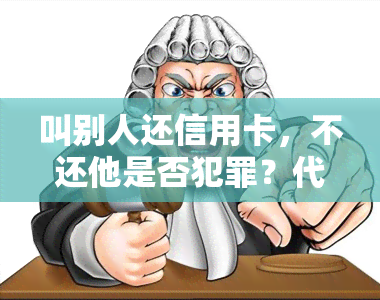 叫别人还信用卡，不还他是否犯罪？代还信用卡涉及哪些法律风险？