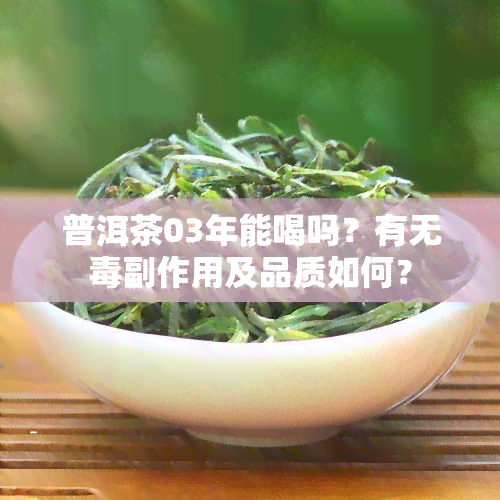 普洱茶03年能喝吗？有无副作用及品质如何？