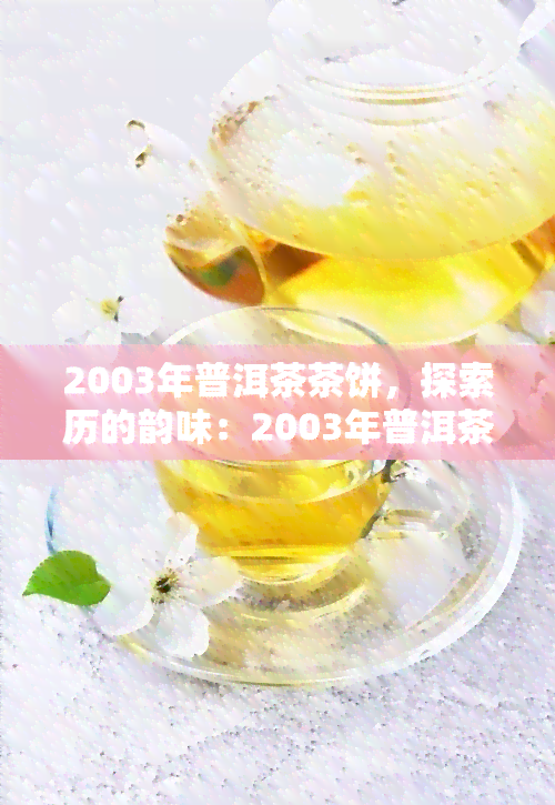 2003年普洱茶茶饼，探索历的韵味：2003年普洱茶茶饼的魅力与价值