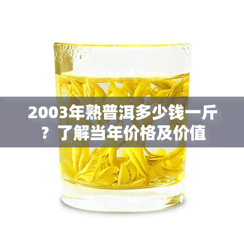 2003年熟普洱多少钱一斤？了解当年价格及价值