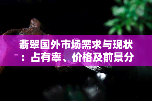 翡翠国外市场需求与现状：占有率、价格及前景分析