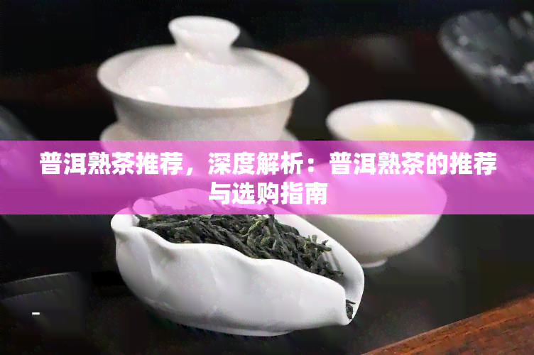 普洱熟茶推荐，深度解析：普洱熟茶的推荐与选购指南