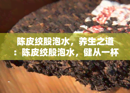 陈皮绞股泡水，养生之道：陈皮绞股泡水，健从一杯开始