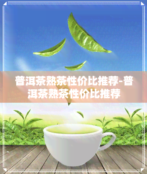 普洱茶熟茶性价比推荐-普洱茶熟茶性价比推荐