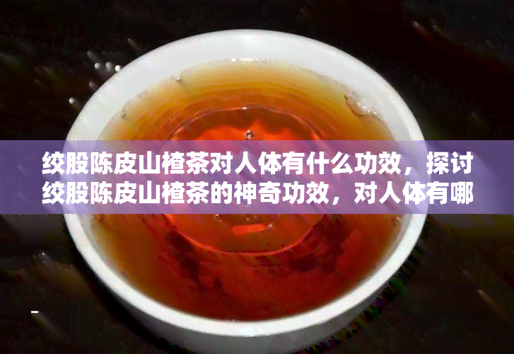 绞股陈皮山楂茶对人体有什么功效，探讨绞股陈皮山楂茶的神奇功效，对人体有哪些益处？