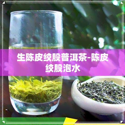 生陈皮绞股普洱茶-陈皮绞股泡水