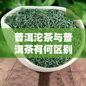 普洱沱茶与普洱茶有何区别？探讨两款茶叶的不同之处