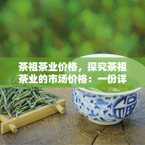 茶祖茶业价格，探究茶祖茶业的市场价格：一份详尽的价格分析报告