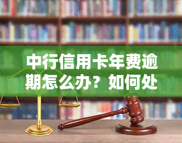 中行信用卡年费逾期怎么办？如何处理信用卡逾期问题？