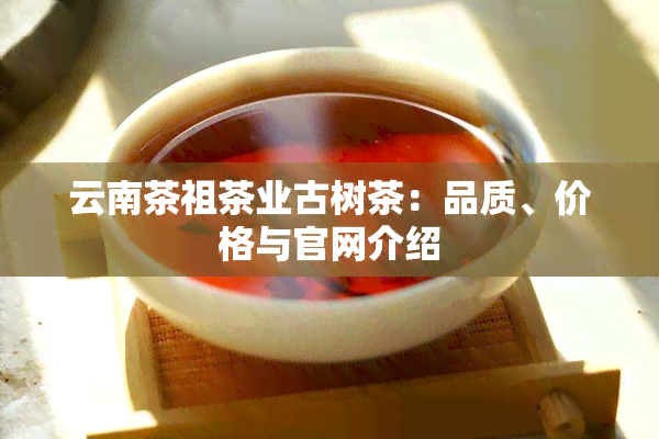 云南茶祖茶业古树茶：品质、价格与官网介绍