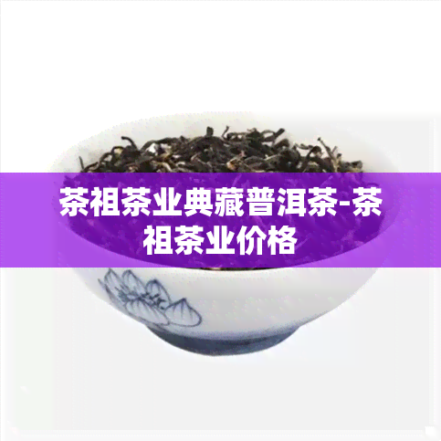 茶祖茶业典藏普洱茶-茶祖茶业价格