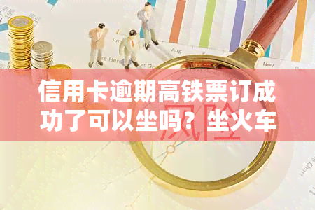 信用卡逾期高铁票订成功了可以坐吗？坐火车呢？逾期仍可购票，但可能影响信用记录