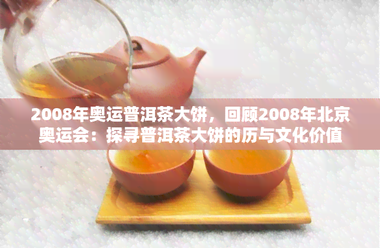 2008年奥运普洱茶大饼，回顾2008年北京奥运会：探寻普洱茶大饼的历与文化价值