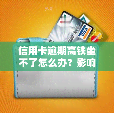 信用卡逾期高铁坐不了怎么办？影响及解决办法