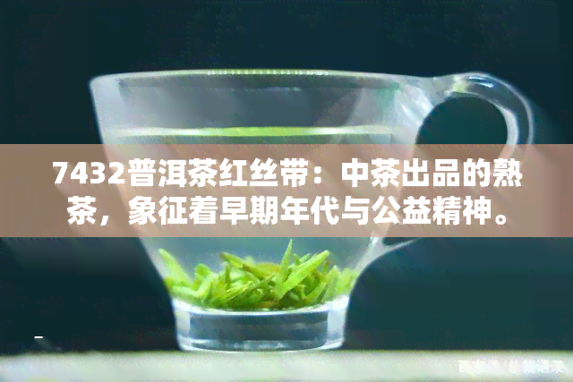 7432普洱茶红丝带：中茶出品的熟茶，象征着早期年代与公益精神。