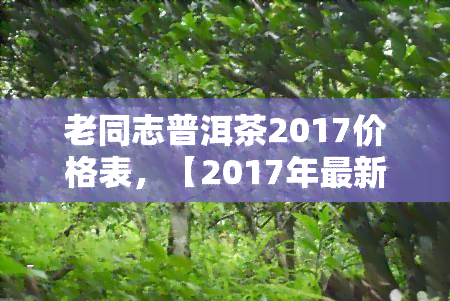 老同志普洱茶2017价格表，【2017年最新】老同志普洱茶价格表一览