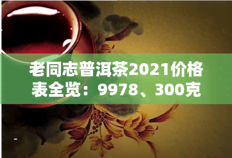 老同志普洱茶2021价格表全览：9978、300克、盒、7578、海原香、熟茶