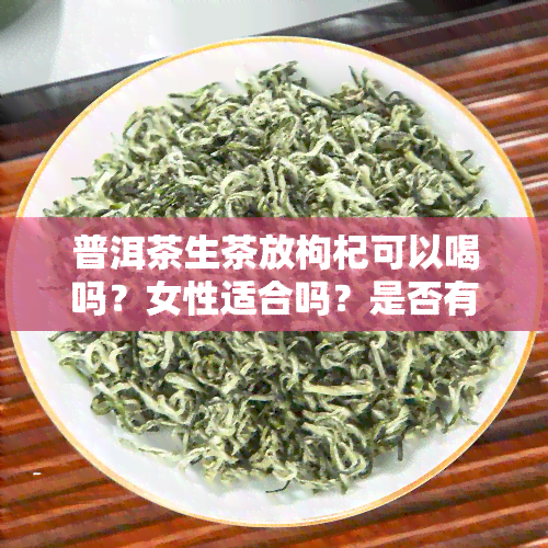 普洱茶生茶放枸杞可以喝吗？女性适合吗？是否有？功效与作用是什么？